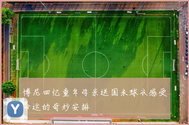 博尼回忆童年母亲送国米球衣感受命运的奇妙安排