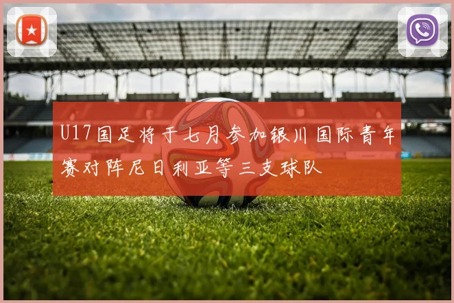 U17国足将于七月参加银川国际青年赛对阵尼日利亚等三支球队