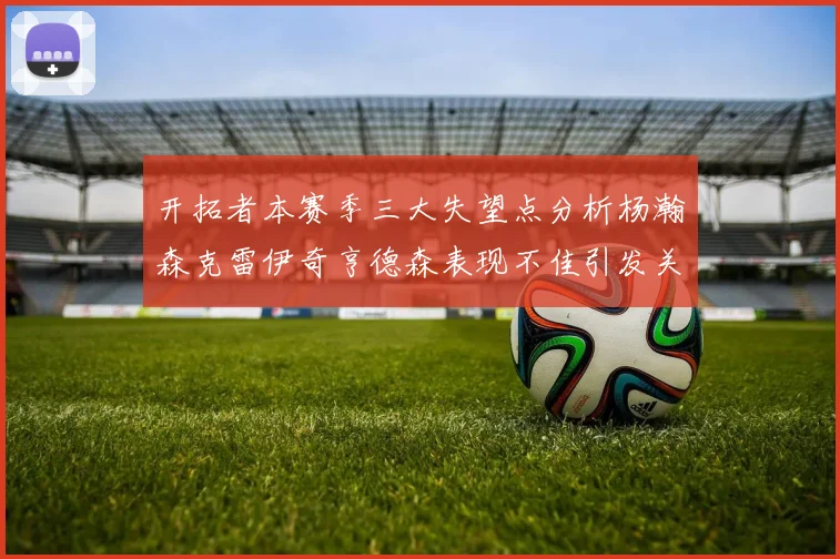 开拓者本赛季三大失望点分析杨瀚森克雷伊奇亨德森表现不佳引发关注