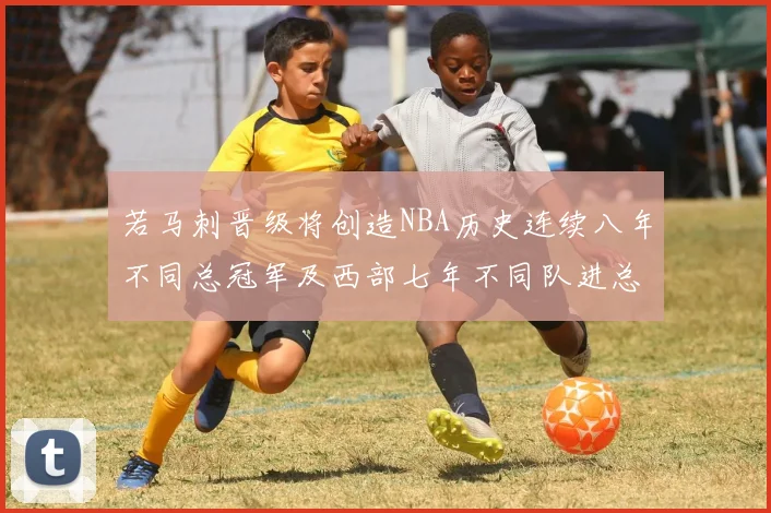若马刺晋级将创造NBA历史连续八年不同总冠军及西部七年不同队进总决赛的奇迹