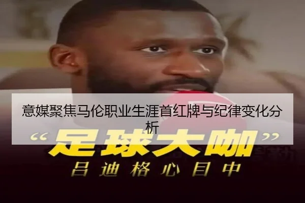 意媒聚焦马伦职业生涯首红牌与纪律变化分析（LeyuSports）