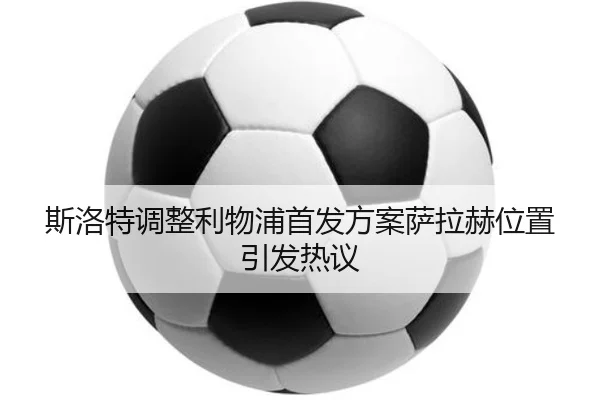 斯洛特调整利物浦首发方案萨拉赫位置引发热议（LeyuSports）